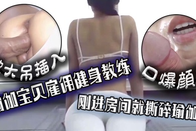 口爆颜射瑜伽宝贝雇佣健身教练刚进房间就撕碎瑜伽裤被大吊插入