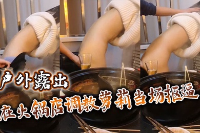 户外露出在火锅店调教萝莉当场抠逼