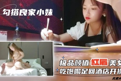 勾搭良家小妹无套内射极品颜值红唇美女吃饱喝足回酒店开操