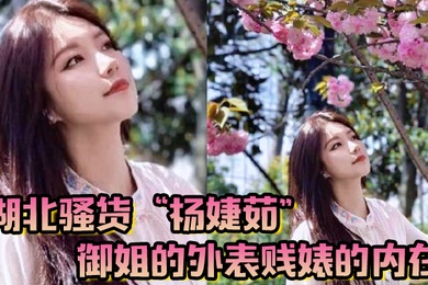 湖北骚货杨婕茹御姐的外表贱婊的内在到处玩弄男人感情脚踏好几条船