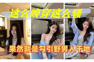 这么晚穿这么骚果然就是勾引野男人干她