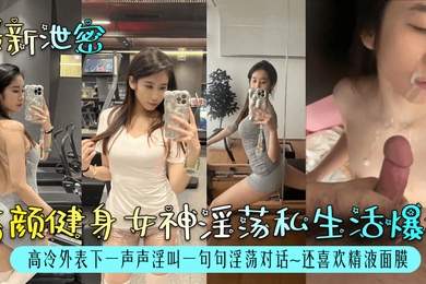 最新泄密高颜健身女神淫荡私生活爆料高冷外表下一声声淫叫一句句淫荡对话还喜欢精液面膜