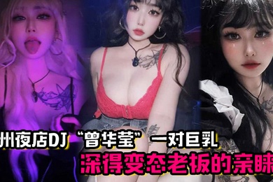 广州夜店DJ曾华莹靠着一对巨乳深得变态老板的亲睐