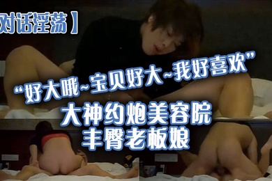 对话淫荡好大哦宝贝好大我好喜欢大神约炮美容院丰臀老板娘骚货握着大肉棒爱不释手被肏的胡言乱语欲仙欲死