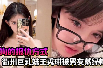 母狗的报仇方式衢州巨乳妹王秀琳被男友戴绿帽为报仇直接勾引我