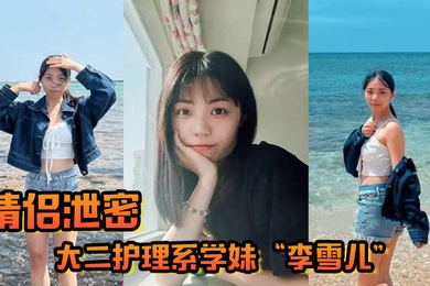 情侣泄密大二护理系学妹李雪儿和前男友啪啪视频被渣男恶意曝光又一颗好白菜被猪拱了