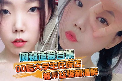 厕窥造爱合集00后大学生在夜店被屌丝强制灌醉带到厕所边吐边操高潮痉挛