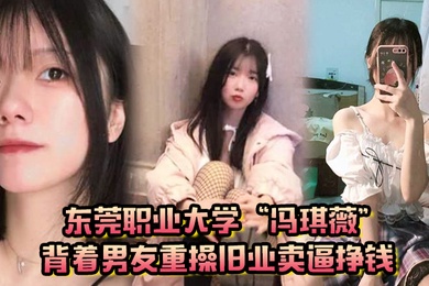 真是狗改不了吃屎东莞职业大学冯琪薇背着男友重操旧业卖逼挣钱