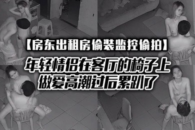 房东出租房偷装监控偷拍年轻情侣在客厅的椅子上做爱高潮过后累趴了