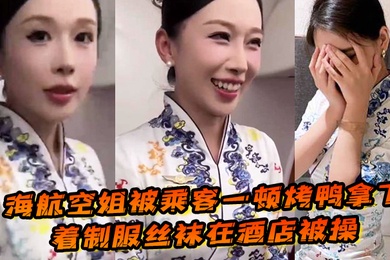 海航空姐被乘客一顿烤鸭拿下穿着制服丝袜在酒店被操女上位十分主动性瘾很大