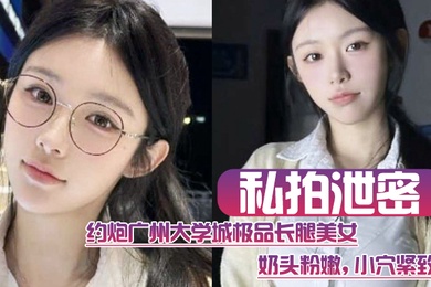 私拍泄密约炮广州大学城极品长腿美女这质量高啊奶头粉嫩小穴紧致