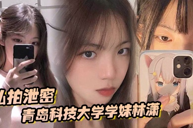 私拍泄密青岛科技大学学妹林潇和男朋友啪啪视频泄密各种姿势层出不穷
