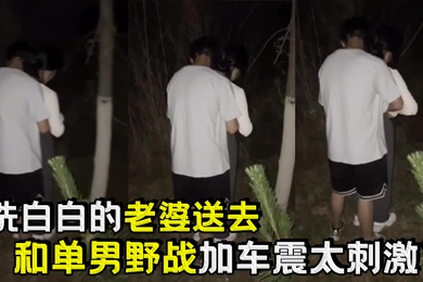 洗白白的老婆送去和单男野战加车震太刺激了