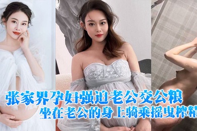 张家界孕妇强迫老公交公粮坐在老公的身上骑乘摇曳榨精十分的诱人