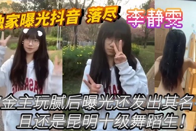 独家曝光抖音_落尽_被金主玩腻后曝光还发出其名字_李静雯_且还是昆明十级舞蹈生