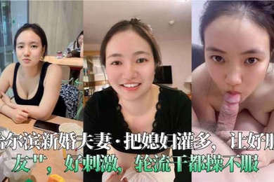 哈尔滨新婚夫妻__把媳妇灌多让好朋友艹好刺激轮流干都操不服