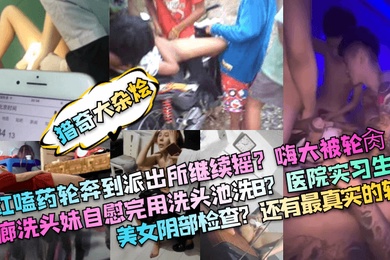 猎奇大杂烩网红嗑药轮奔到派出所继续摇嗨大被轮肏发廊洗头妹自慰完用洗头池洗B医院实习生拍美女阴部检查还有最真实的轮奸