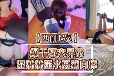 西门吹穴爆干骚穴异常湿淋淋淫水裹满肉棒小母狗被肉欲彻底征服精彩怒射蜜桃臀