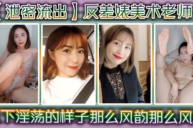 泄密流出反差婊美术老师私下淫荡的样子谁能料到她是那么风韵那么风骚
