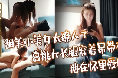 探花精选甜美小美女太撩人了高挑大长腿穿着吊带衣搂在怀里爱抚玩弄销魂沸腾奋力抽送冲刺