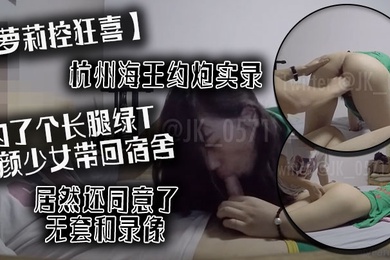萝莉控狂喜杭州海王约炮实录约了个长腿绿T素颜少女带回宿舍居然还同意了无套和录像