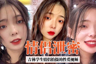 情侣泄密吉林学生情侣拍摄的性爱视频合集泄密女友超爱吃鸡吧吞精那一刻太淫荡了