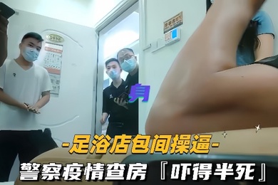 足浴店包间操逼警察疫情查房吓得半死那是真刺激