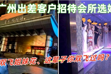 广州出差客户招待会所选妃双飞姐妹花这辈子你双飞过吗那进来看看吧这会所招牌很夸张