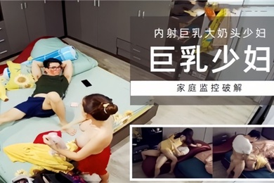 家庭监控破解巨乳少妇内射巨乳大奶头少妇