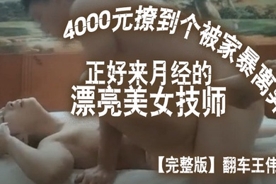 完整版翻车王伟哥花了4000元撩到个被家暴离异正好来月经的漂亮美女技师宾馆开房