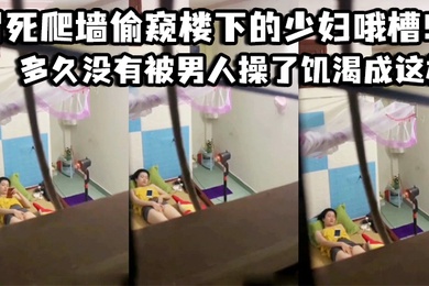 冒死爬墙偷窥楼下的少妇哦槽这是在干啥呢_多久没有被男人操了饥渴成这样