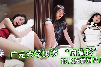 广元大学19岁向爱玲被男友操到昏厥