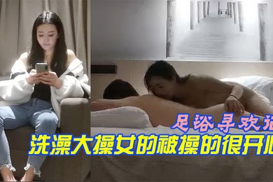 足浴寻欢记店里隔空操逼舒服了带回酒店前胸贴后背洗澡大操女的被操的很开心你肉棒好大呀