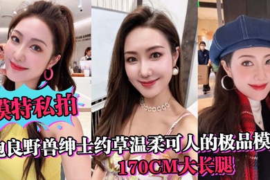 模特私拍泡良野兽绅士约草温柔可人的极品模特170cm大长腿在小兽胯下缠绵