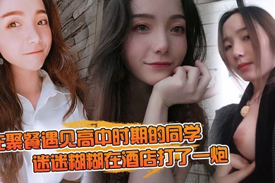 在聚餐遇见高中时期的同学当时聚会喝的有点多迷迷糊糊在酒店打了一炮