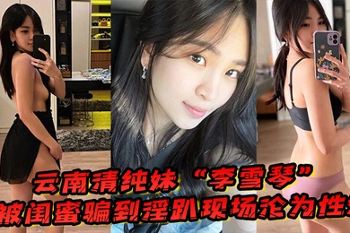 云南清纯妹李雪琴被闺蜜骗到淫趴现场刚开始拘束到最后彻底沦为性奴