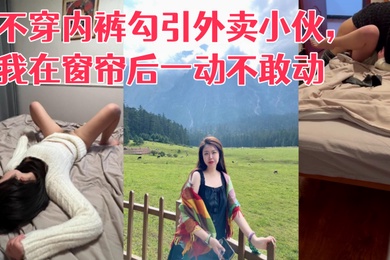 真实勾引利诱老婆不穿内裤勾引外卖小伙我在窗帘后一动不敢动