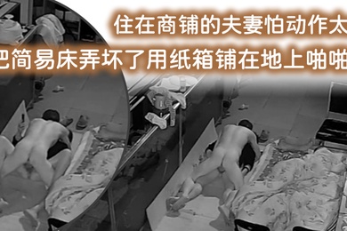 破解摄像头监控偷拍住在商铺的夫妻怕动作太大把简易床弄坏了用纸箱铺在地上啪啪啪