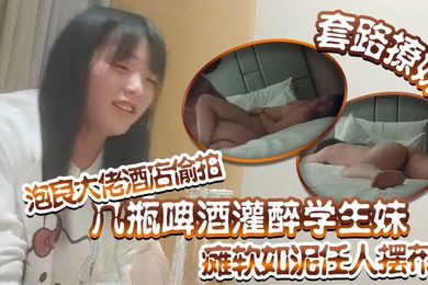 套路撩妹泡良大佬酒店偷拍几瓶啤酒灌醉学生妹瘫软如泥任人摆布插入发出享受的娇喘真是刺激