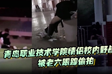 青岛职业技术学院情侣校内野战被老六跟踪偷拍