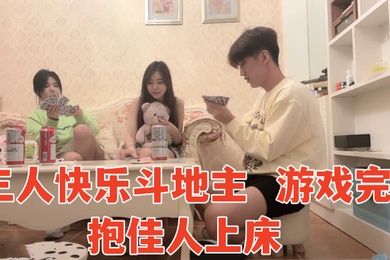 三人快乐斗地主游戏完抱佳人上床淫声浪语香艳力作
