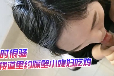 楼道里约隔壁小媳妇吃鸡平时很骚看表面就知道了半个月拿下果然是个给老公戴帽子的骚货