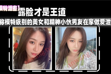 模特泄密露脸才是王道_堪称模特级别的美女和精神小伙男友在家做爱泄密真实高清