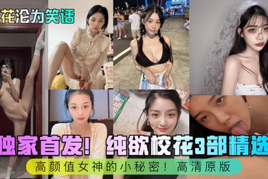 校花沦为笑话独家首发纯欲校花3部精选高颜值女神的小秘密高清原版