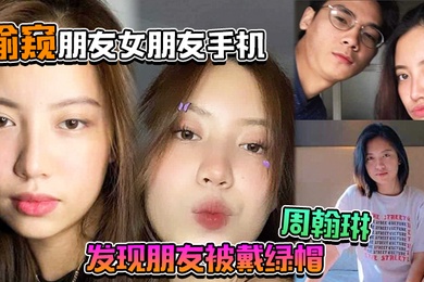 偷窥朋友女朋友手机居然发现朋友被戴绿帽周翰琳出轨不雅视频流出
