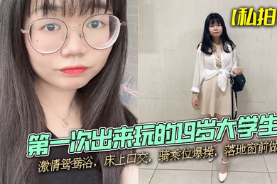 私拍泄密第一次出来玩的19岁大学生激情鸳鸯浴床上口交骑乘位爆操落地窗前做爱