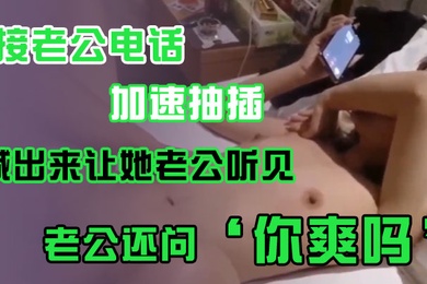 接老公电话加速抽插喊出来让她老公听见老公还问你爽吗爽啊我感觉有人听我被操逼好得劲呀聊天刺激