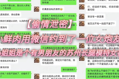 偷情泄密小鲜肉用微信约到了一位女炮友小姐姐是个有男朋友的苏州长腿模特女神