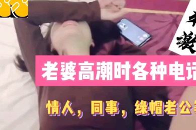 老婆高.潮时.各种.电话同事情人.绿帽老.公详情.介绍