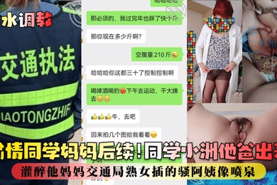 喷水调教偷情同学妈妈后续同学小洲他爸出差灌醉他妈妈交通局熟女插的骚阿姨像喷泉